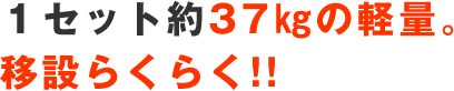 １セット約37㎏の軽量。移設らくらく!!