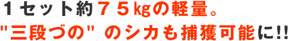 １セット約７５㎏の軽量。三段づの のシカも捕獲可能に!!