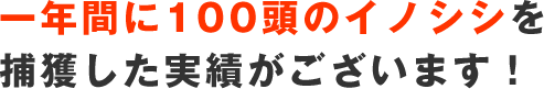 一年間に100頭のイノシシを捕獲した実績がございます！